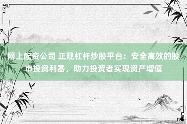 网上配资公司 正规杠杆炒股平台：安全高效的股市投资利器，助力投资者实现资产增值