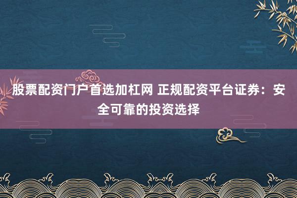 股票配资门户首选加杠网 正规配资平台证券：安全可靠的投资选择