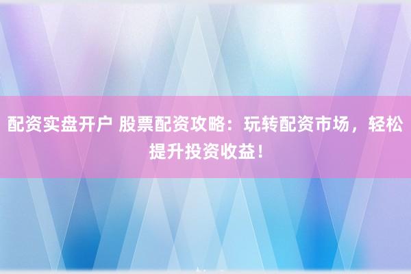 配资实盘开户 股票配资攻略：玩转配资市场，轻松提升投资收益！