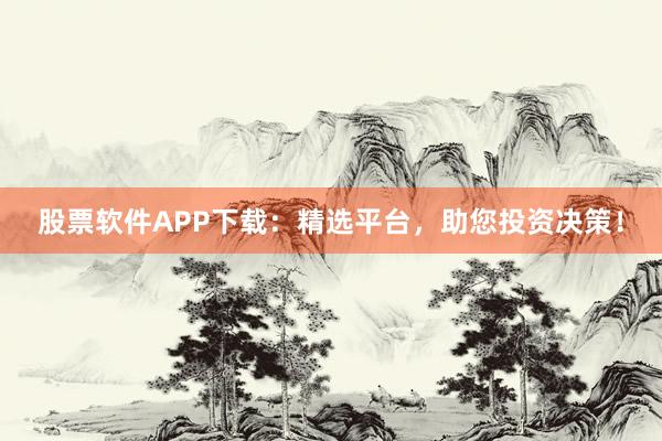 股票软件APP下载：精选平台，助您投资决策！