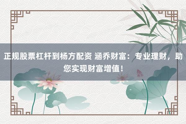 正规股票杠杆到杨方配资 涵乔财富：专业理财，助您实现财富增值！
