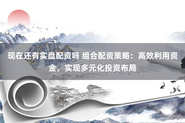 现在还有实盘配资吗 组合配资策略：高效利用资金，实现多元化投资布局