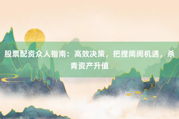 股票配资众人指南：高效决策，把捏阛阓机遇，杀青资产升值