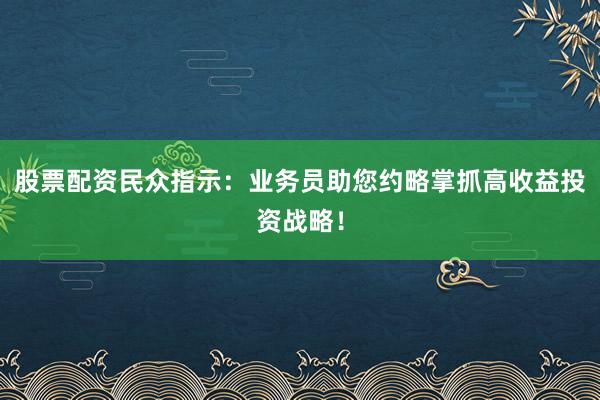 股票配资民众指示：业务员助您约略掌抓高收益投资战略！