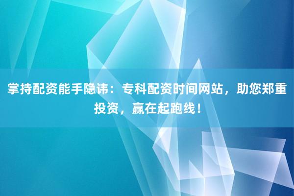 掌持配资能手隐讳：专科配资时间网站，助您郑重投资，赢在起跑线！
