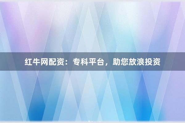 红牛网配资：专科平台，助您放浪投资