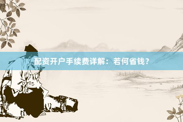 配资开户手续费详解：若何省钱？