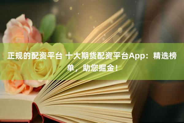 正规的配资平台 十大期货配资平台App：精选榜单，助您掘金！
