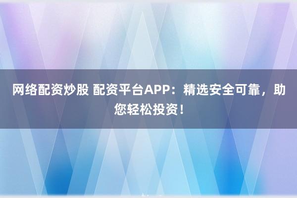 网络配资炒股 配资平台APP：精选安全可靠，助您轻松投资！