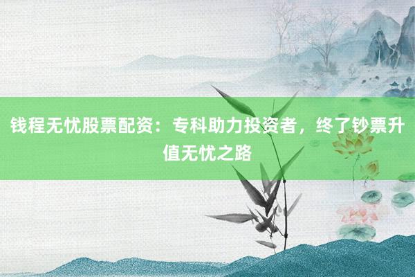 钱程无忧股票配资：专科助力投资者，终了钞票升值无忧之路