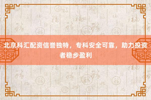 北京科汇配资信誉独特，专科安全可靠，助力投资者稳步盈利