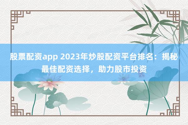 股票配资app 2023年炒股配资平台排名：揭秘最佳配资选择，助力股市投资