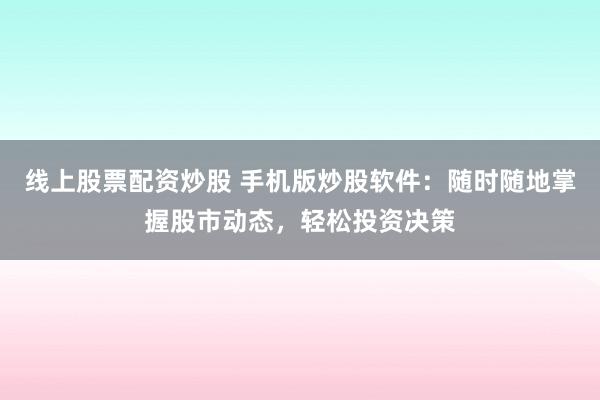 线上股票配资炒股 手机版炒股软件：随时随地掌握股市动态，轻松投资决策