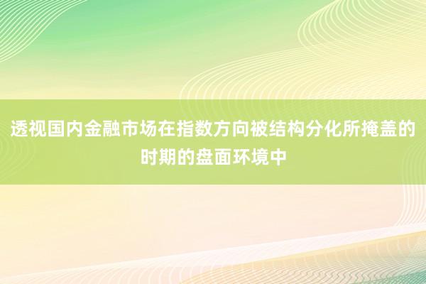 透视国内金融市场在指数方向被结构分化所掩盖的时期的盘面环境中
