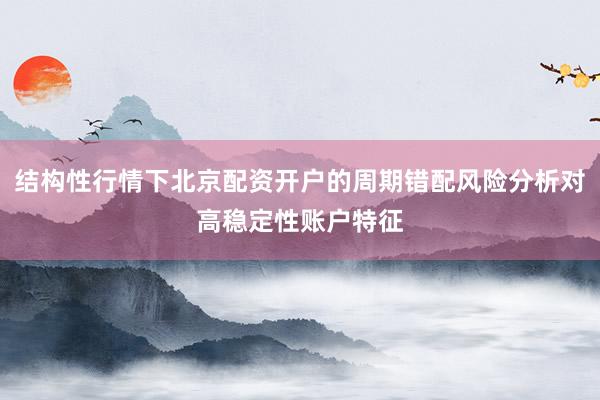 结构性行情下北京配资开户的周期错配风险分析对高稳定性账户特征