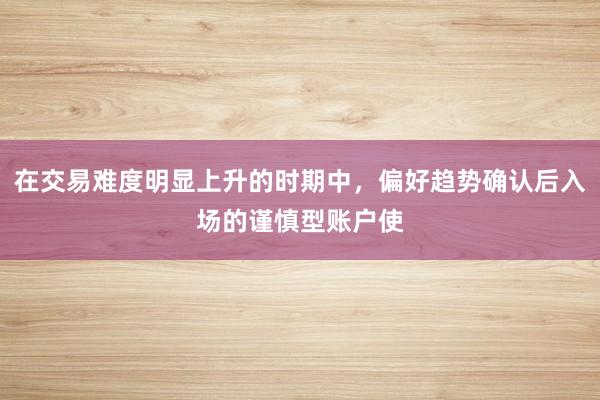 在交易难度明显上升的时期中，偏好趋势确认后入场的谨慎型账户使