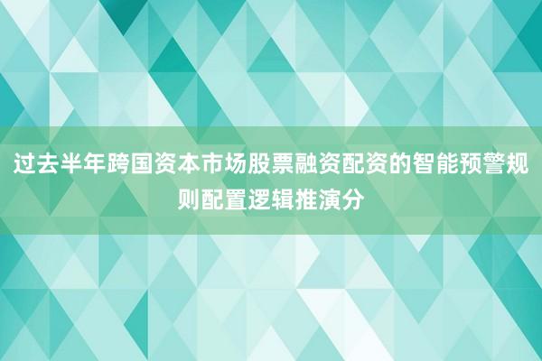 过去半年跨国资本市场股票融资配资的智能预警规则配置逻辑推演分