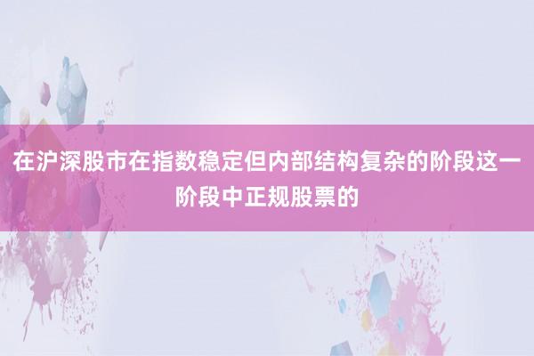 在沪深股市在指数稳定但内部结构复杂的阶段这一阶段中正规股票的