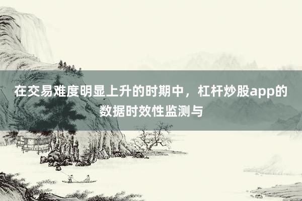 在交易难度明显上升的时期中，杠杆炒股app的数据时效性监测与