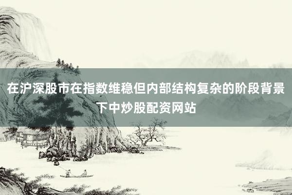 在沪深股市在指数维稳但内部结构复杂的阶段背景下中炒股配资网站