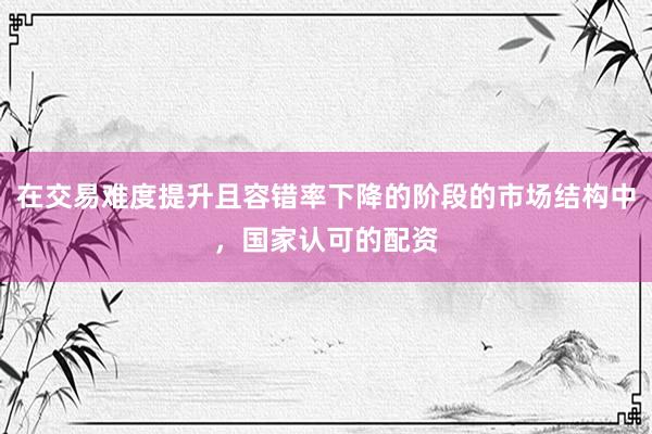 在交易难度提升且容错率下降的阶段的市场结构中，国家认可的配资