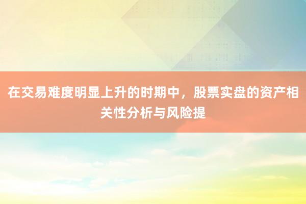 在交易难度明显上升的时期中，股票实盘的资产相关性分析与风险提