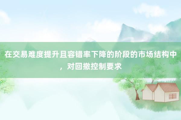 在交易难度提升且容错率下降的阶段的市场结构中，对回撤控制要求