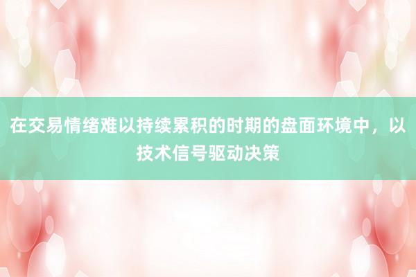 在交易情绪难以持续累积的时期的盘面环境中，以技术信号驱动决策