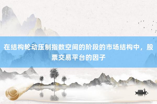 在结构轮动压制指数空间的阶段的市场结构中，股票交易平台的因子