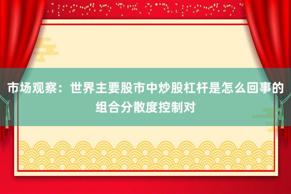 市场观察：世界主要股市中炒股杠杆是怎么回事的组合分散度控制对