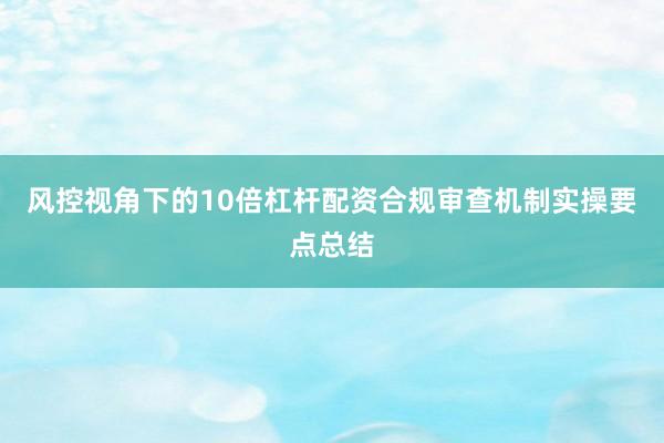 风控视角下的10倍杠杆配资合规审查机制实操要点总结