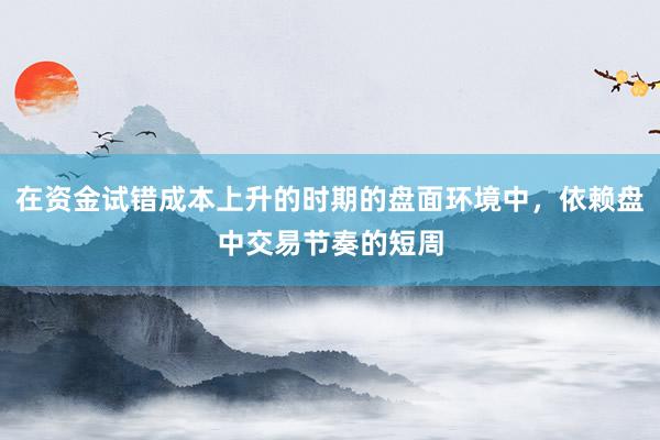 在资金试错成本上升的时期的盘面环境中，依赖盘中交易节奏的短周