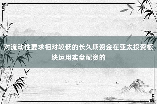 对流动性要求相对较低的长久期资金在亚太投资板块运用实盘配资的