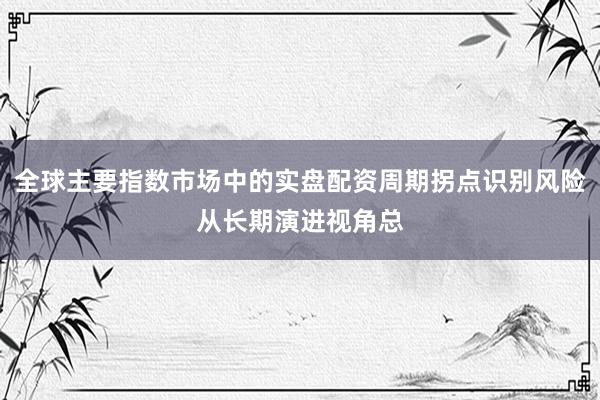 全球主要指数市场中的实盘配资周期拐点识别风险从长期演进视角总