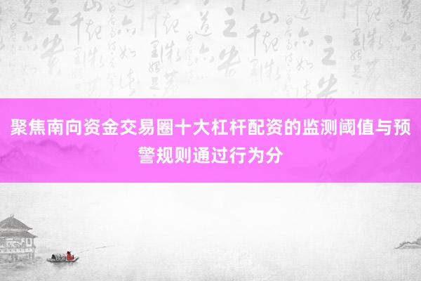 聚焦南向资金交易圈十大杠杆配资的监测阈值与预警规则通过行为分