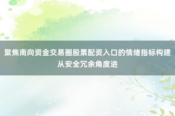 聚焦南向资金交易圈股票配资入口的情绪指标构建从安全冗余角度进