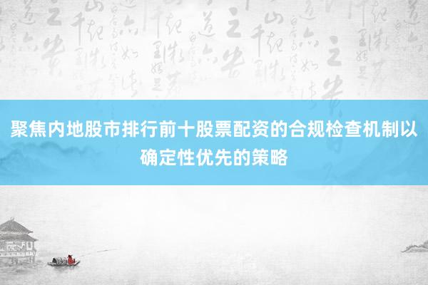 聚焦内地股市排行前十股票配资的合规检查机制以确定性优先的策略