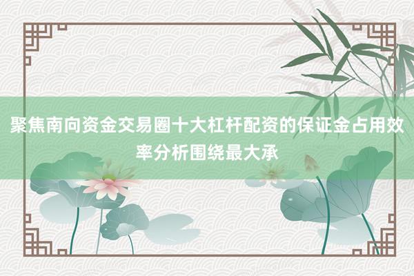 聚焦南向资金交易圈十大杠杆配资的保证金占用效率分析围绕最大承