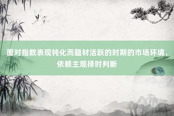 面对指数表现钝化而题材活跃的时期的市场环境，依赖主观择时判断