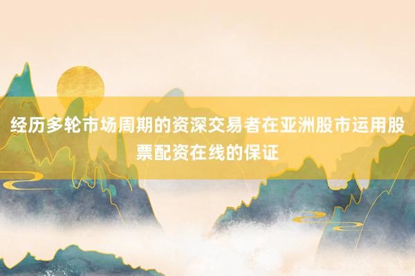 经历多轮市场周期的资深交易者在亚洲股市运用股票配资在线的保证