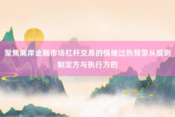 聚焦离岸金融市场杠杆交易的情绪过热预警从规则制定方与执行方的