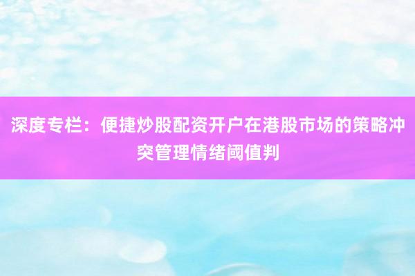 深度专栏：便捷炒股配资开户在港股市场的策略冲突管理情绪阈值判
