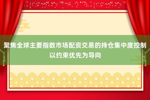 聚焦全球主要指数市场配资交易的持仓集中度控制以约束优先为导向