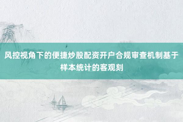 风控视角下的便捷炒股配资开户合规审查机制基于样本统计的客观刻