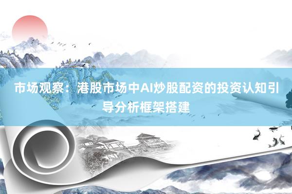 市场观察：港股市场中AI炒股配资的投资认知引导分析框架搭建