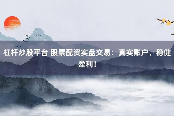 杠杆炒股平台 股票配资实盘交易：真实账户，稳健盈利！