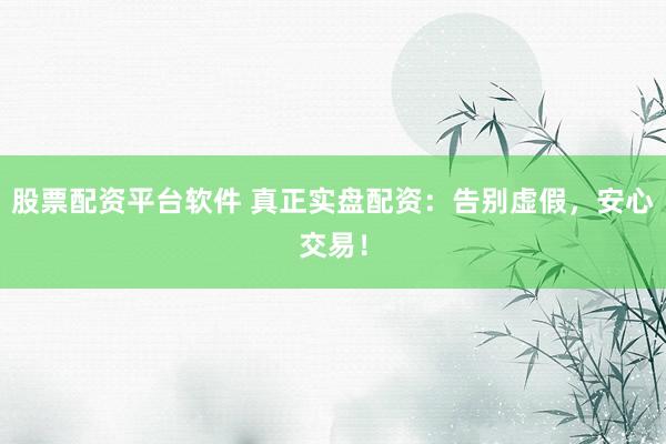 股票配资平台软件 真正实盘配资：告别虚假，安心交易！