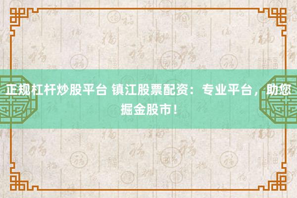 正规杠杆炒股平台 镇江股票配资：专业平台，助您掘金股市！