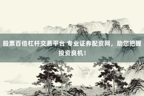 股票百倍杠杆交易平台 专业证券配资网，助您把握投资良机！
