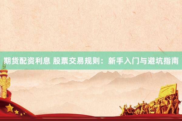 期货配资利息 股票交易规则：新手入门与避坑指南